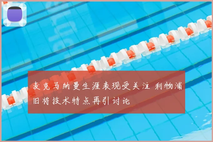 麦克马纳曼生涯表现受关注 利物浦旧将技术特点再引讨论