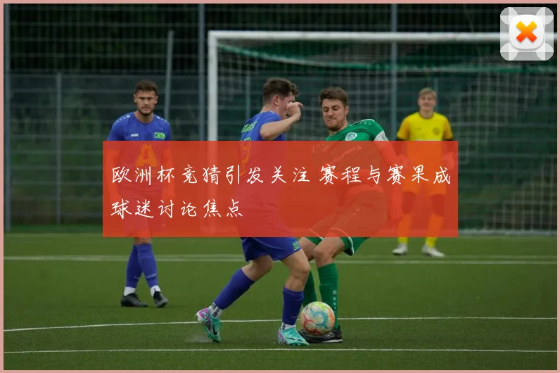 欧洲杯竞猜引发关注 赛程与赛果成球迷讨论焦点