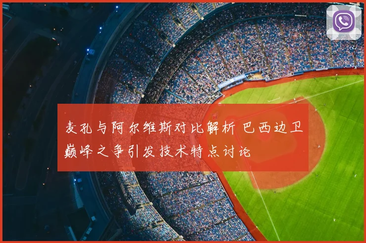 麦孔与阿尔维斯对比解析 巴西边卫巅峰之争引发技术特点讨论