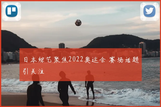 日本综艺聚焦2022奥运会 赛场话题引关注