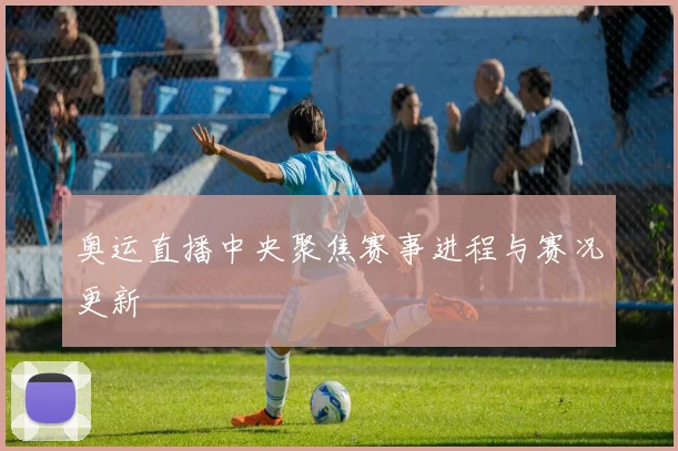 奥运直播中央聚焦赛事进程与赛况更新