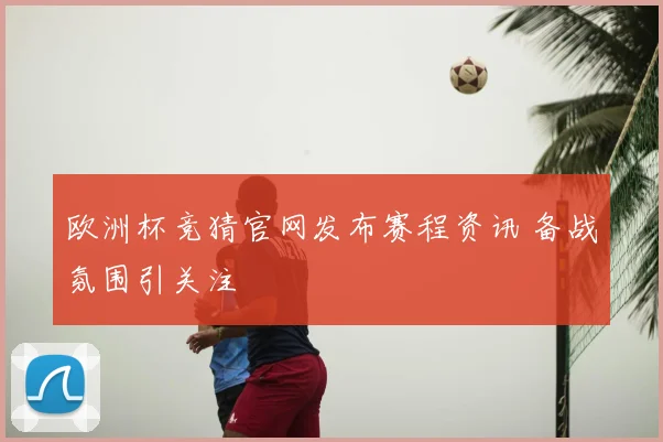 欧洲杯竞猜官网发布赛程资讯 备战氛围引关注