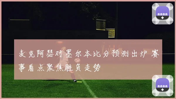 麦克阿瑟对墨尔本比分预测出炉 赛事看点聚焦胜负走势