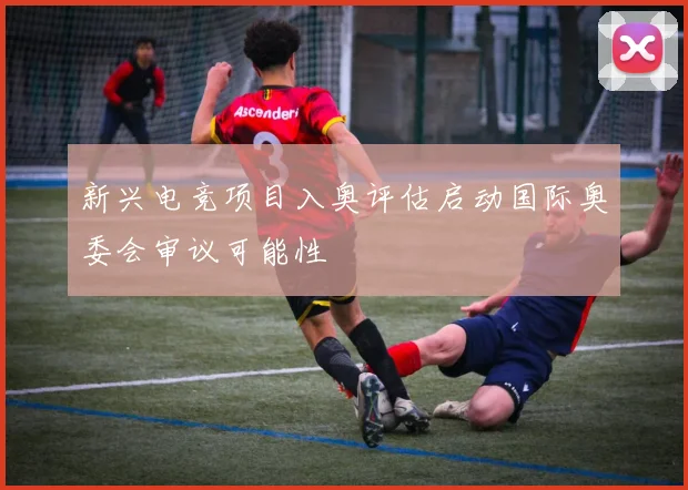 新兴电竞项目入奥评估启动国际奥委会审议可能性