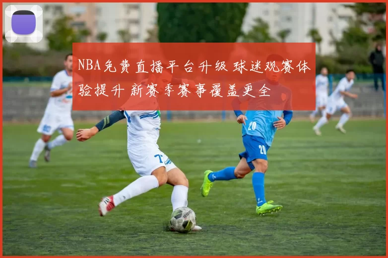 NBA免费直播平台升级 球迷观赛体验提升 新赛季赛事覆盖更全