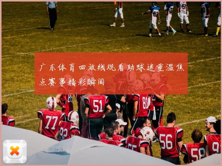 广东体育回放线观看助球迷重温焦点赛事精彩瞬间