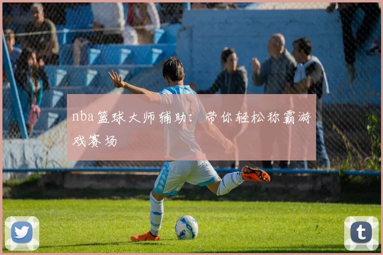 nba篮球大师辅助：带你轻松称霸游戏赛场
