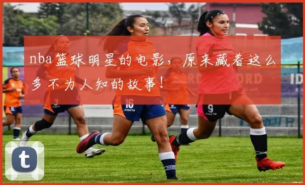 nba篮球明星的电影，原来藏着这么多不为人知的故事！