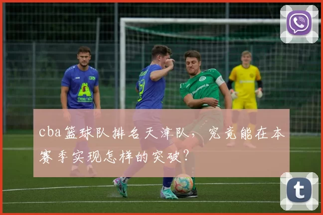 cba篮球队排名天津队,究竟能在本赛季实现怎样的突破?