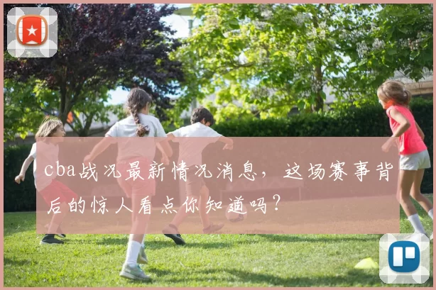 cba战况最新情况消息,这场赛事背后的惊人看点你知道吗?