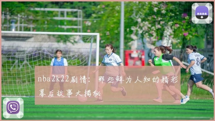 nba2k22剧情:那些鲜为人知的精彩幕后故事大揭秘