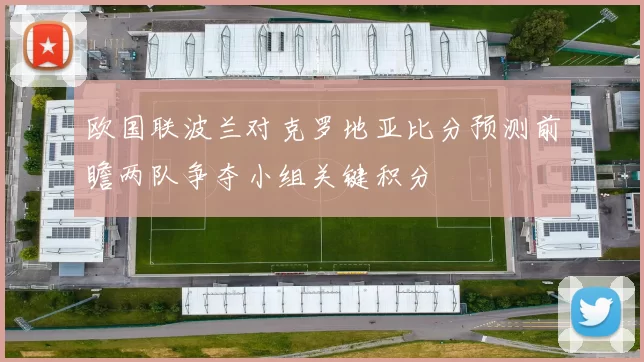 欧国联波兰对克罗地亚比分预测前瞻两队争夺小组关键积分