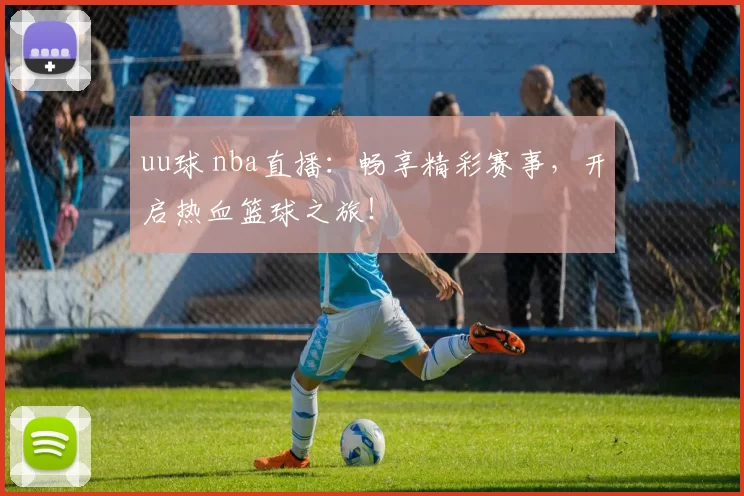 uu球 nba直播：畅享精彩赛事，开启热血篮球之旅！