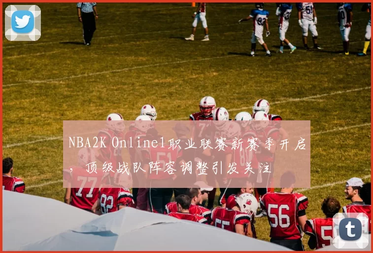 NBA2K Online1职业联赛新赛季开启，顶级战队阵容调整引发关注