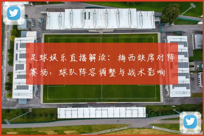足球娱乐直播解读：梅西缺席对阵赛场，球队阵容调整与战术影响