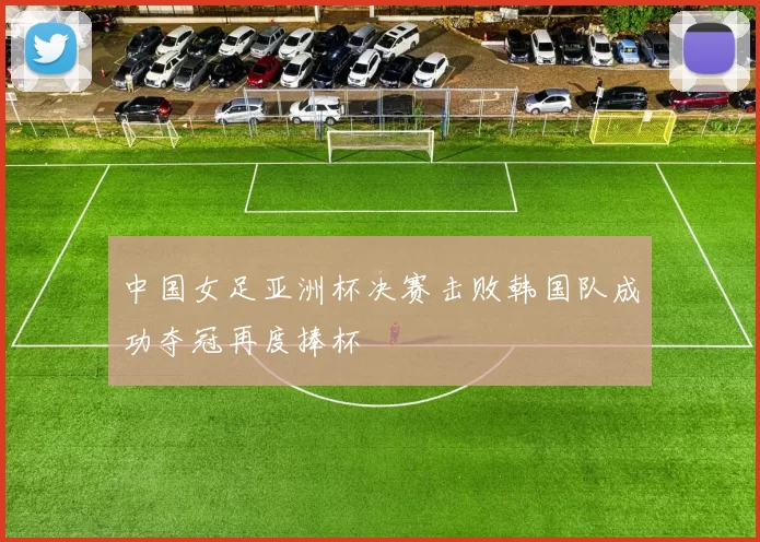 中国女足亚洲杯决赛击败韩国队成功夺冠再度捧杯