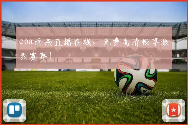 cba雨燕直播在线，免费高清畅享激烈赛事！
