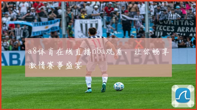 a8体育在线直播nba观看，让你畅享激情赛事盛宴