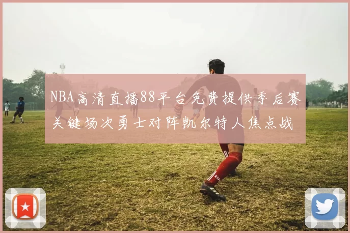 NBA高清直播88平台免费提供季后赛关键场次勇士对阵凯尔特人焦点战实况