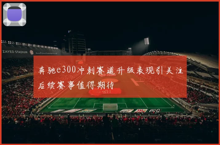 奔驰e300冲刺赛道升级表现引关注后续赛事值得期待