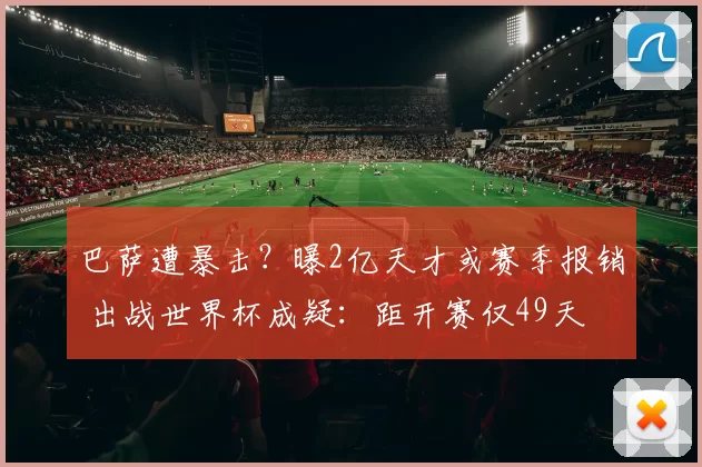 巴萨遭暴击？曝2亿天才或赛季报销 出战世界杯成疑：距开赛仅49天