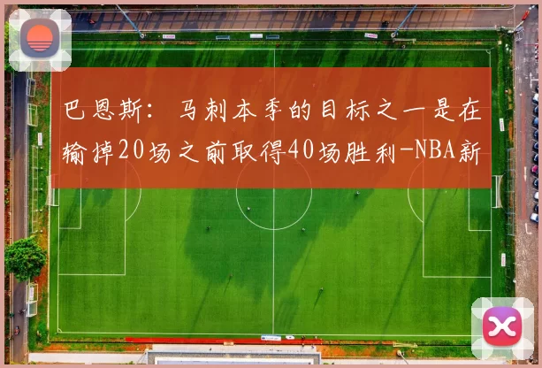 巴恩斯：马刺本季的目标之一是在输掉20场之前取得40场胜利-NBA新闻