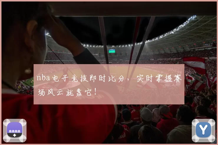 nba电子竞技即时比分,实时掌握赛场风云就靠它!