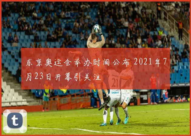 东京奥运会举办时间公布 2021年7月23日开幕引关注