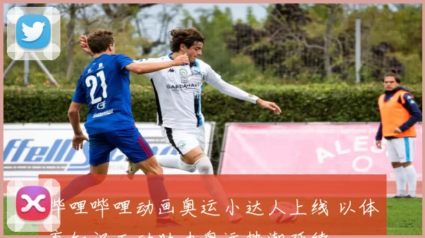 哔哩哔哩动画奥运小达人上线 以体育知识互动助力奥运热潮延续