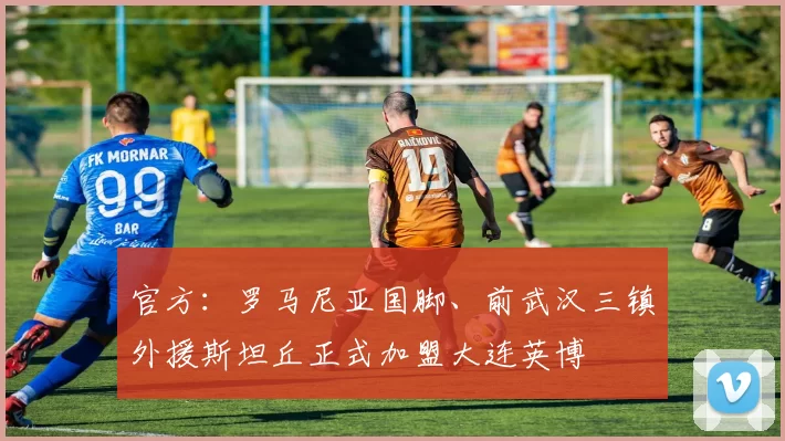 官方：罗马尼亚国脚、前武汉三镇外援斯坦丘正式加盟大连英博