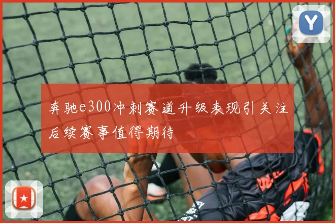 奔驰e300冲刺赛道升级表现引关注后续赛事值得期待