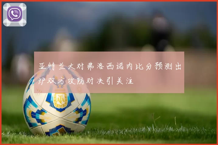 亚特兰大对弗洛西诺内比分预测出炉双方攻防对决引关注