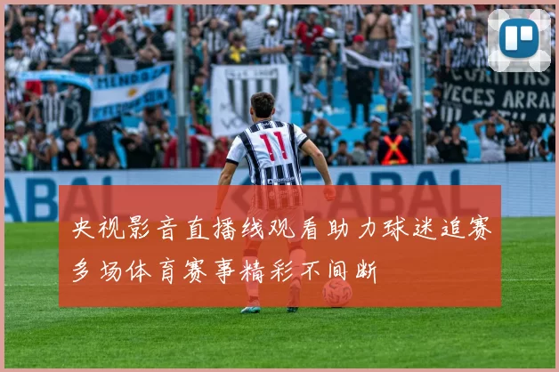 央视影音直播线观看助力球迷追赛多场体育赛事精彩不间断