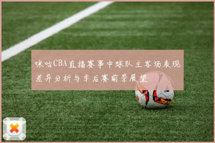 咪咕CBA直播赛事中球队主客场表现差异分析与季后赛前景展望