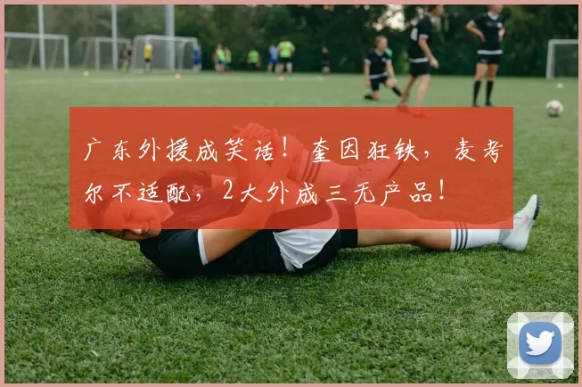 广东外援成笑话！奎因狂铁，麦考尔不适配，2大外成三无产品！