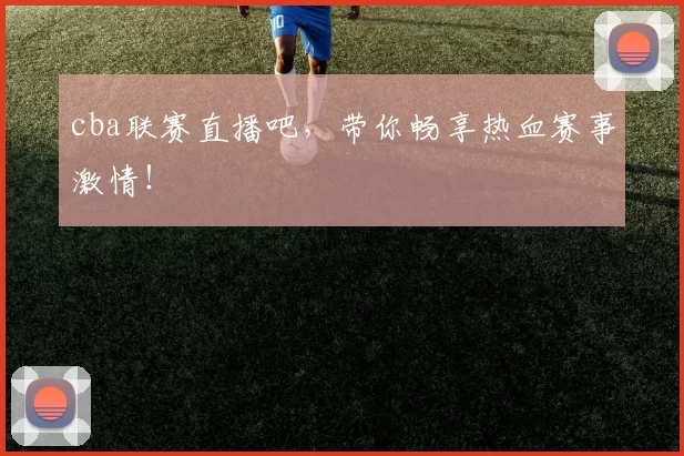 cba联赛直播吧，带你畅享热血赛事激情！