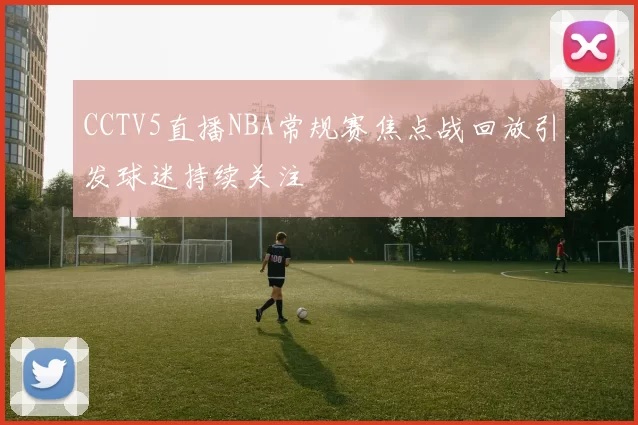 CCTV5直播NBA常规赛焦点战回放引发球迷持续关注