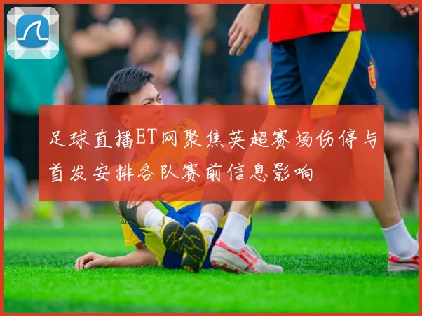 足球直播ET网聚焦英超赛场伤停与首发安排各队赛前信息影响