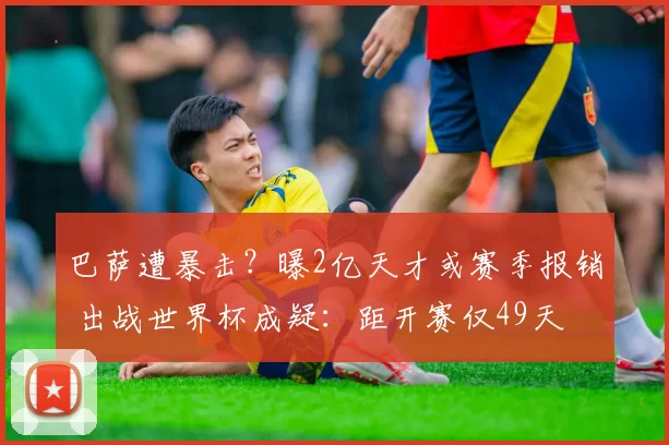 巴萨遭暴击？曝2亿天才或赛季报销 出战世界杯成疑：距开赛仅49天