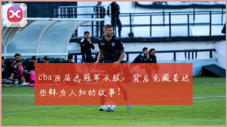 cba历届总冠军衣服，背后竟藏着这些鲜为人知的故事！