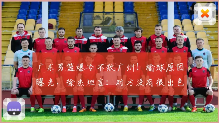 广东男篮爆冷不敌广州！输球原因曝光，徐杰坦言：对方没有很出色