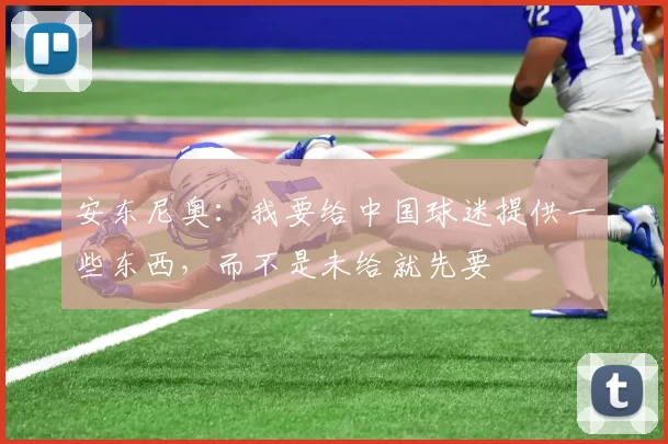 安东尼奥：我要给中国球迷提供一些东西，而不是未给就先要