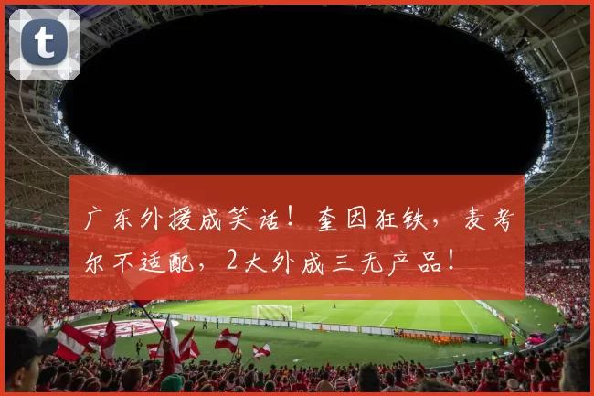 广东外援成笑话！奎因狂铁，麦考尔不适配，2大外成三无产品！