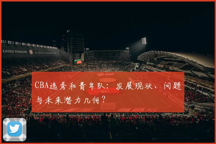 CBA选秀和青年队：发展现状、问题与未来潜力几何？