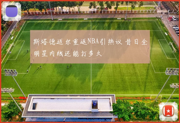 斯塔德迈尔重返NBA引热议 昔日全明星内线还能打多久