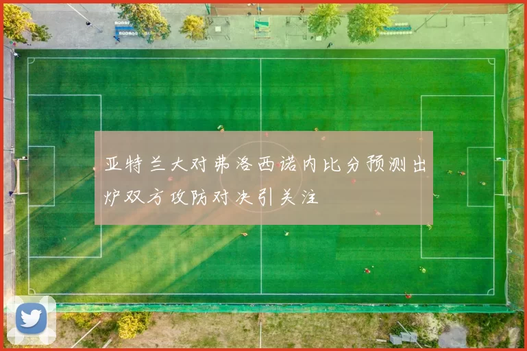 亚特兰大对弗洛西诺内比分预测出炉双方攻防对决引关注