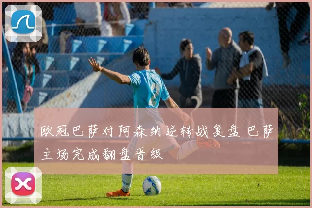 欧冠巴萨对阿森纳逆转战复盘 巴萨主场完成翻盘晋级