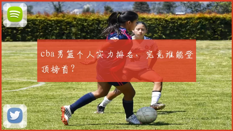 cba男篮个人实力排名，究竟谁能登顶榜首？