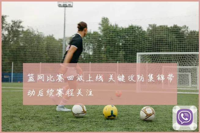 篮网比赛回放上线 关键攻防集锦带动后续赛程关注