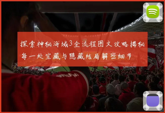探索神秘海域3全流程图文攻略揭秘每一处宝藏与隐藏结局解密细节